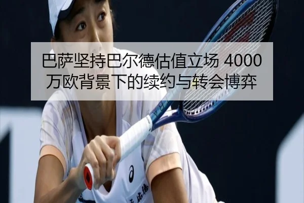 巴萨坚持巴尔德估值立场 4000万欧背景下的续约与转会博弈